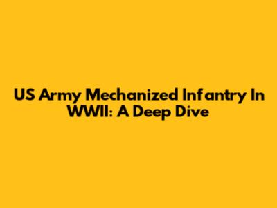 US Army Mechanized Infantry In WWII: A Deep Dive
