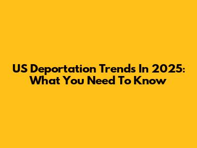 US Deportation Trends In 2025: What You Need To Know