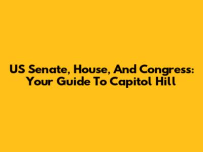 US Senate, House, And Congress: Your Guide To Capitol Hill