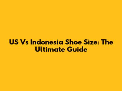 US Vs Indonesia Shoe Size: The Ultimate Guide