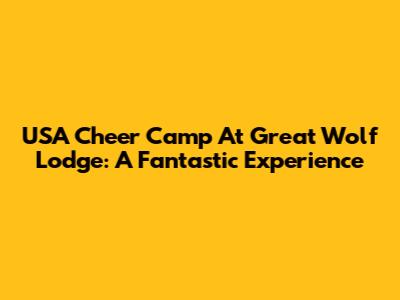 USA Cheer Camp At Great Wolf Lodge: A Fantastic Experience