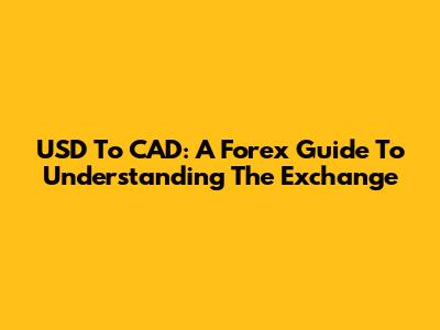 USD To CAD: A Forex Guide To Understanding The Exchange