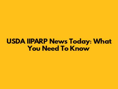 USDA IIPARP News Today: What You Need To Know
