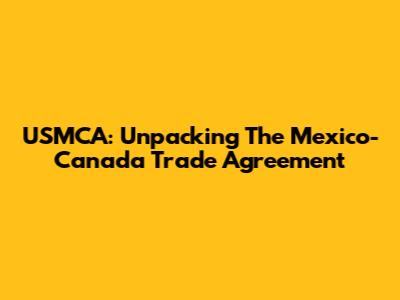 USMCA: Unpacking The Mexico-Canada Trade Agreement