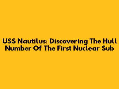 USS Nautilus: Discovering The Hull Number Of The First Nuclear Sub