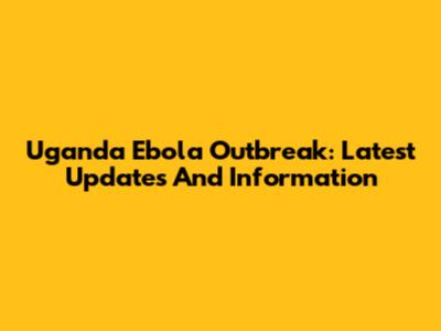 Uganda Ebola Outbreak: Latest Updates And Information