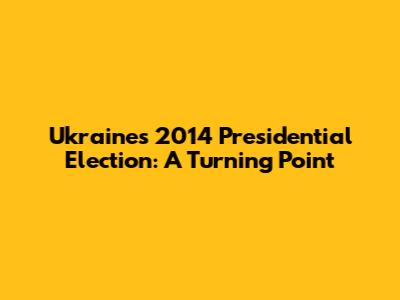 Ukraine's 2014 Presidential Election: A Turning Point