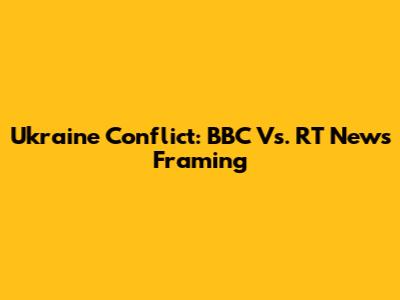 Ukraine Conflict: BBC Vs. RT News Framing