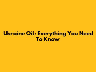 Ukraine Oil: Everything You Need To Know