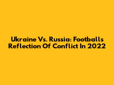 Ukraine Vs. Russia: Football's Reflection Of Conflict In 2022