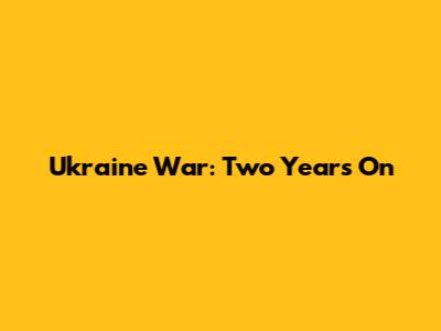 Ukraine War: Two Years On
