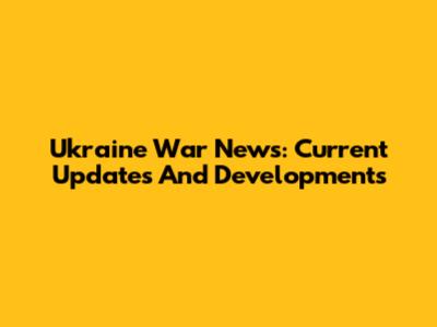Ukraine War News: Current Updates And Developments