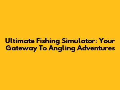 Ultimate Fishing Simulator: Your Gateway To Angling Adventures