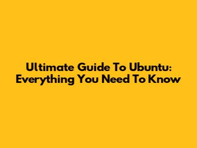 Ultimate Guide To Ubuntu: Everything You Need To Know