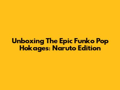 Unboxing The Epic Funko Pop Hokages: Naruto Edition