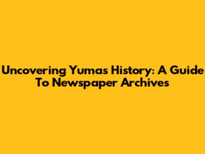 Uncovering Yuma's History: A Guide To Newspaper Archives