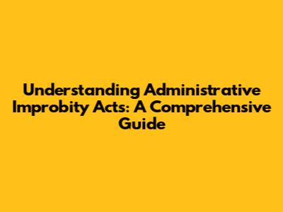 Understanding Administrative Improbity Acts: A Comprehensive Guide