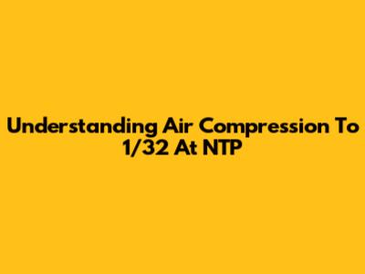 Understanding Air Compression To 1/32 At NTP
