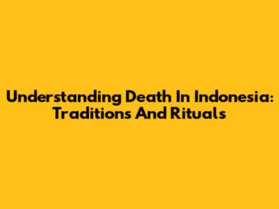 Understanding Death In Indonesia: Traditions And Rituals