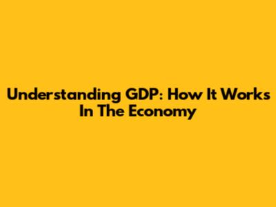 Understanding GDP: How It Works In The Economy