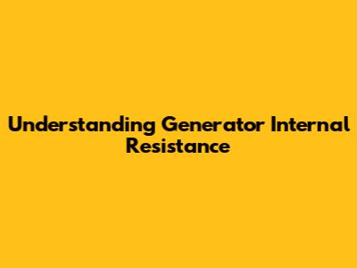 Understanding Generator Internal Resistance