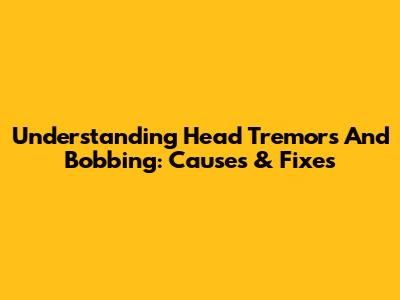 Understanding Head Tremors And Bobbing: Causes & Fixes