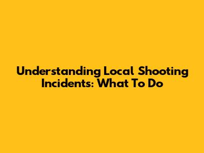 Understanding Local Shooting Incidents: What To Do