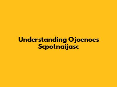 Understanding Ojoenoes Scpolnaijasc