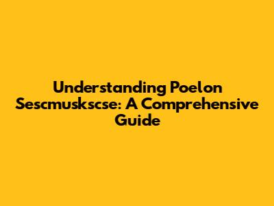 Understanding Poelon Sescmuskscse: A Comprehensive Guide