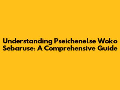 Understanding Pseichenelse Woko Sebaruse: A Comprehensive Guide