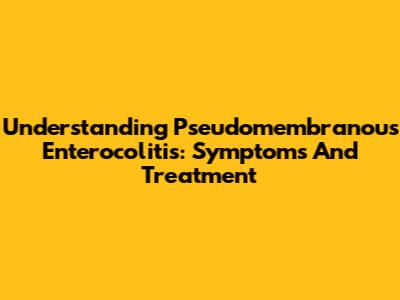 Understanding Pseudomembranous Enterocolitis: Symptoms And Treatment