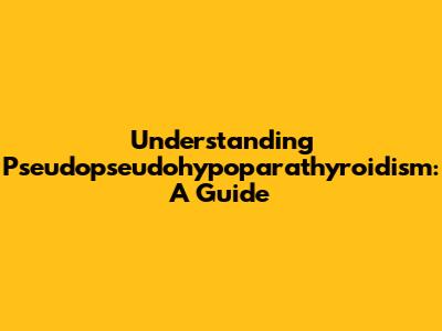 Understanding Pseudopseudohypoparathyroidism: A Guide