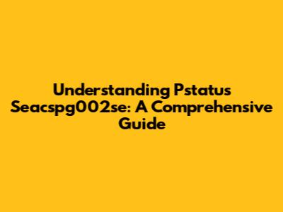Understanding Pstatus Seacspg002se: A Comprehensive Guide