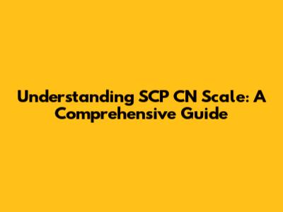 Understanding SCP CN Scale: A Comprehensive Guide