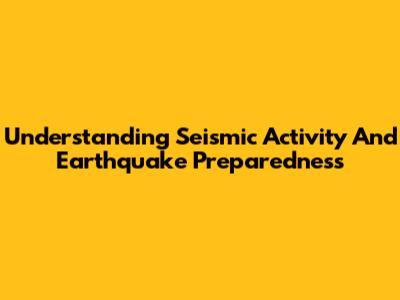 Understanding Seismic Activity And Earthquake Preparedness