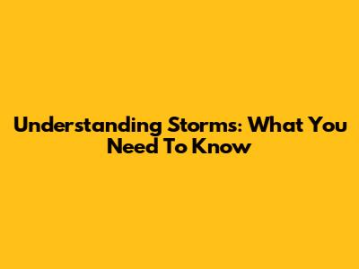 Understanding Storms: What You Need To Know