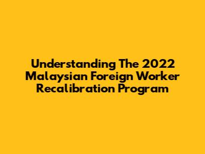 Understanding The 2022 Malaysian Foreign Worker Recalibration Program