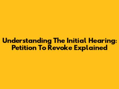 Understanding The Initial Hearing: Petition To Revoke Explained