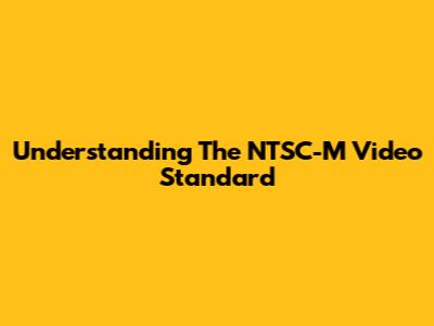 Understanding The NTSC-M Video Standard