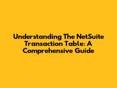 Understanding The NetSuite Transaction Table: A Comprehensive Guide