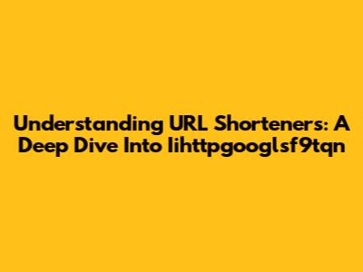 Understanding URL Shorteners: A Deep Dive Into Iihttpgooglsf9tqn
