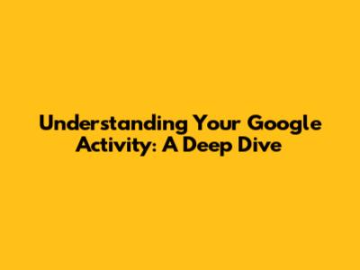 Understanding Your Google Activity: A Deep Dive
