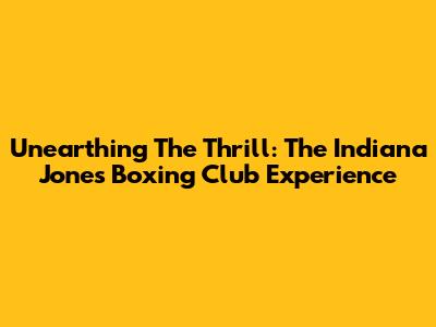 Unearthing The Thrill: The Indiana Jones Boxing Club Experience