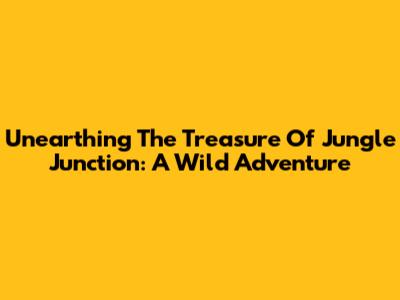 Unearthing The Treasure Of Jungle Junction: A Wild Adventure