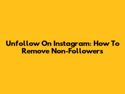 Unfollow On Instagram: How To Remove Non-Followers