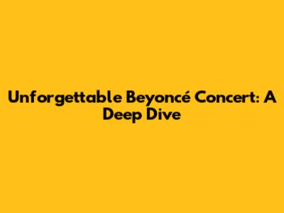 Unforgettable Beyoncé Concert: A Deep Dive