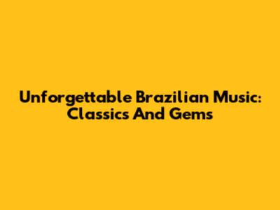 Unforgettable Brazilian Music: Classics And Gems