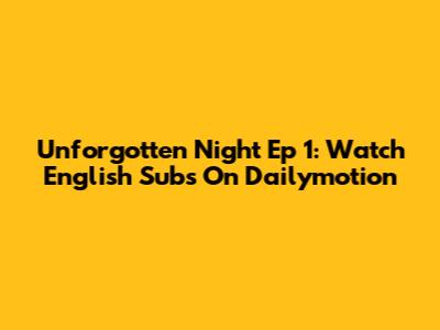 Unforgotten Night Ep 1: Watch English Subs On Dailymotion
