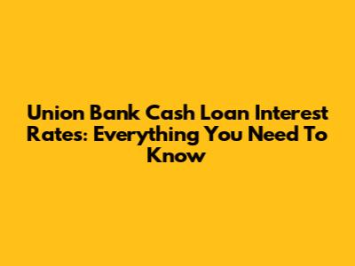 Union Bank Cash Loan Interest Rates: Everything You Need To Know