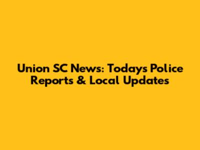 Union SC News: Today's Police Reports & Local Updates